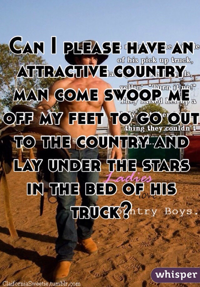 Can I please have an attractive country man come swoop me off my feet to go out to the country and lay under the stars in the bed of his truck? 