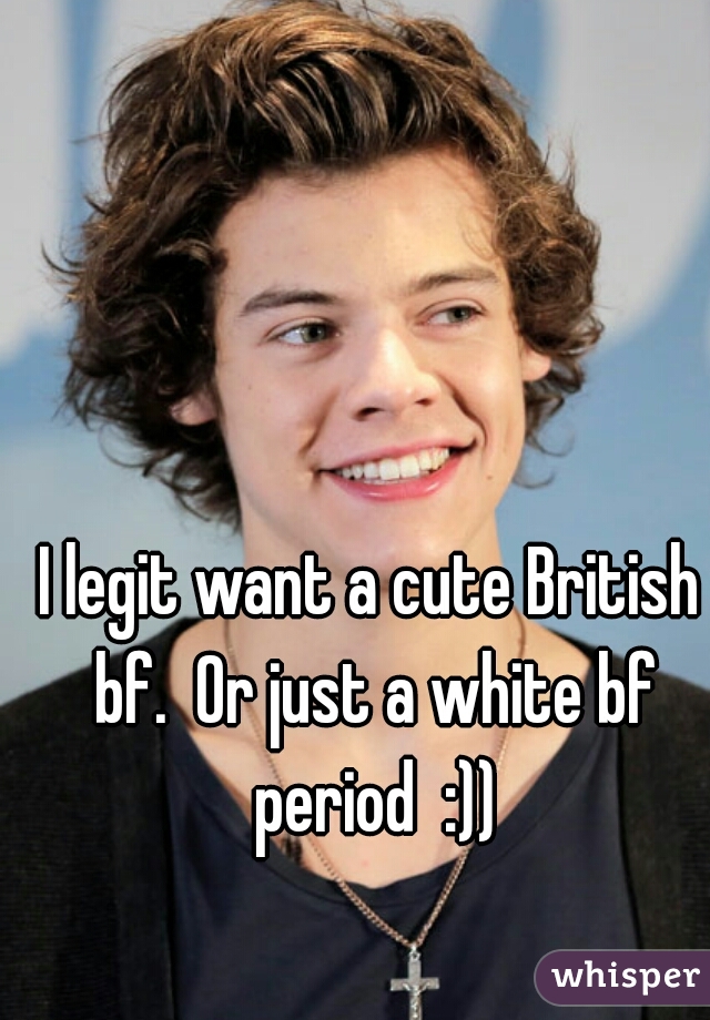 I legit want a cute British bf.  Or just a white bf period  :))