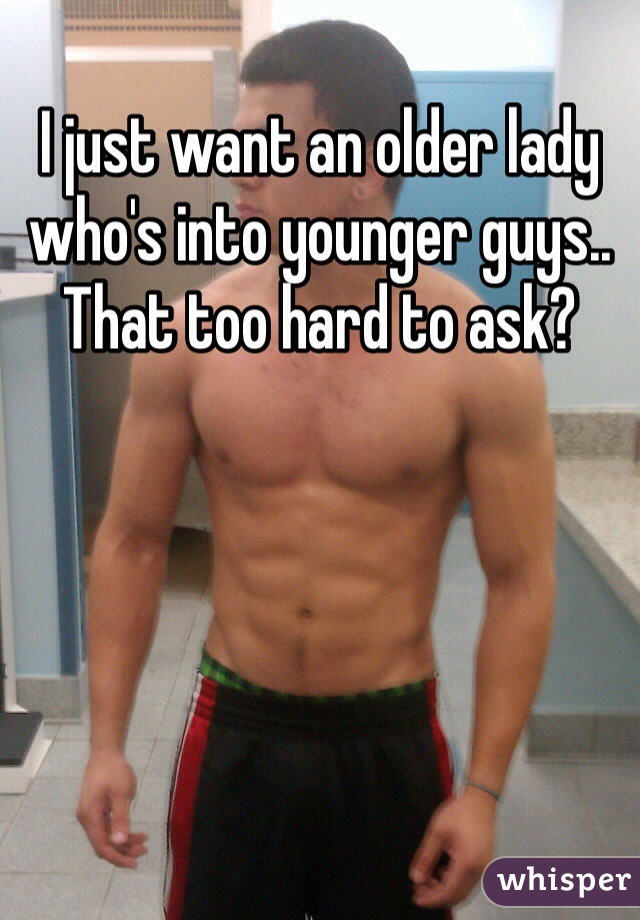 I just want an older lady who's into younger guys.. That too hard to ask?