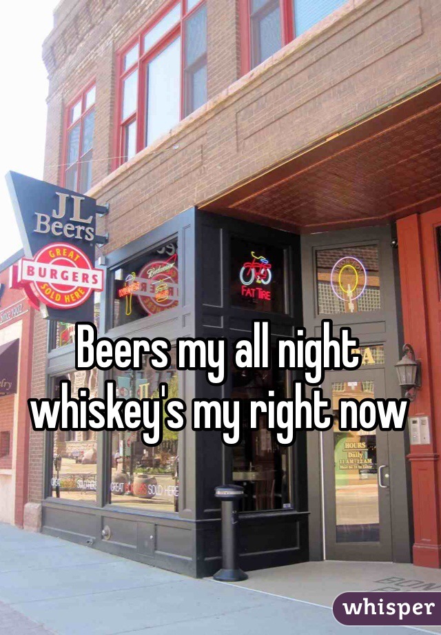 Beers my all night whiskey's my right now
