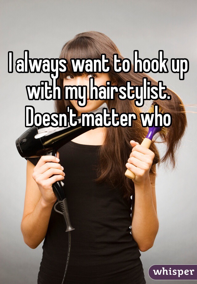 I always want to hook up with my hairstylist. Doesn't matter who