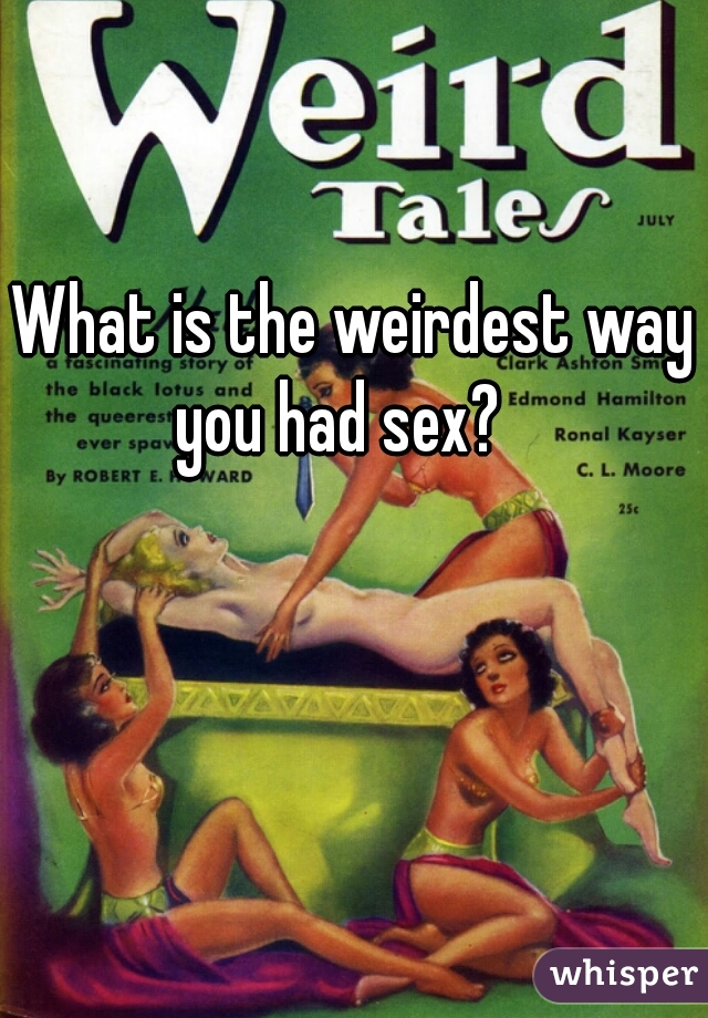 What is the weirdest way you had sex?   