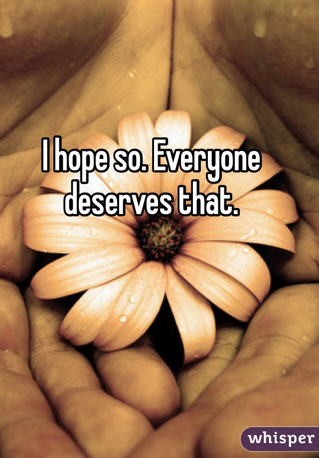 I hope so. Everyone deserves that. 