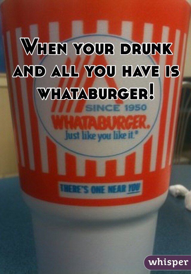 When your drunk and all you have is whataburger! 