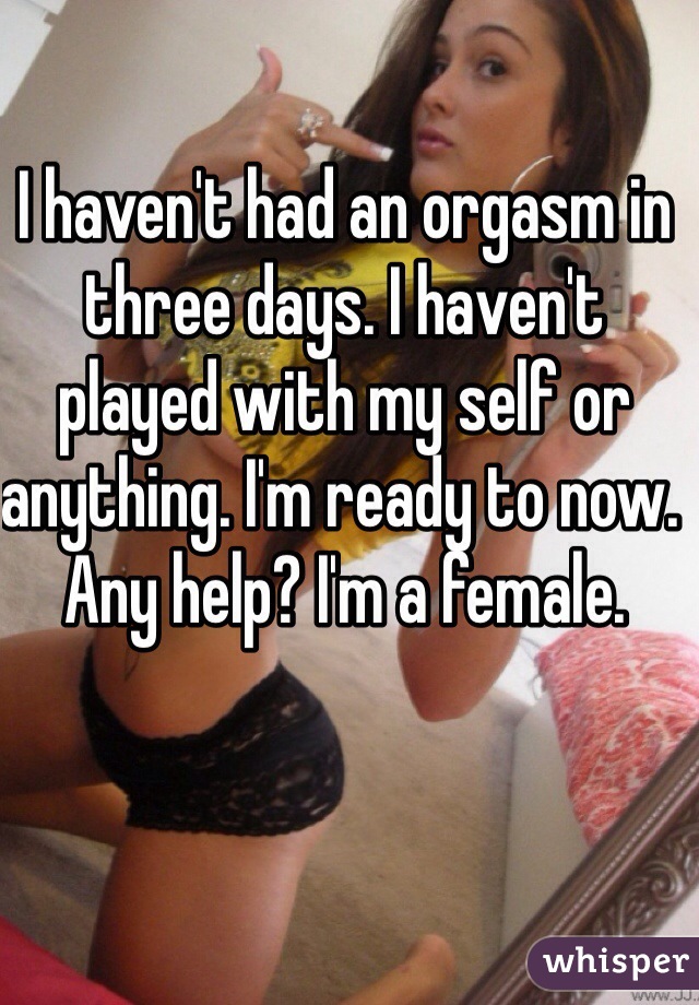 I haven't had an orgasm in three days. I haven't played with my self or anything. I'm ready to now. Any help? I'm a female. 