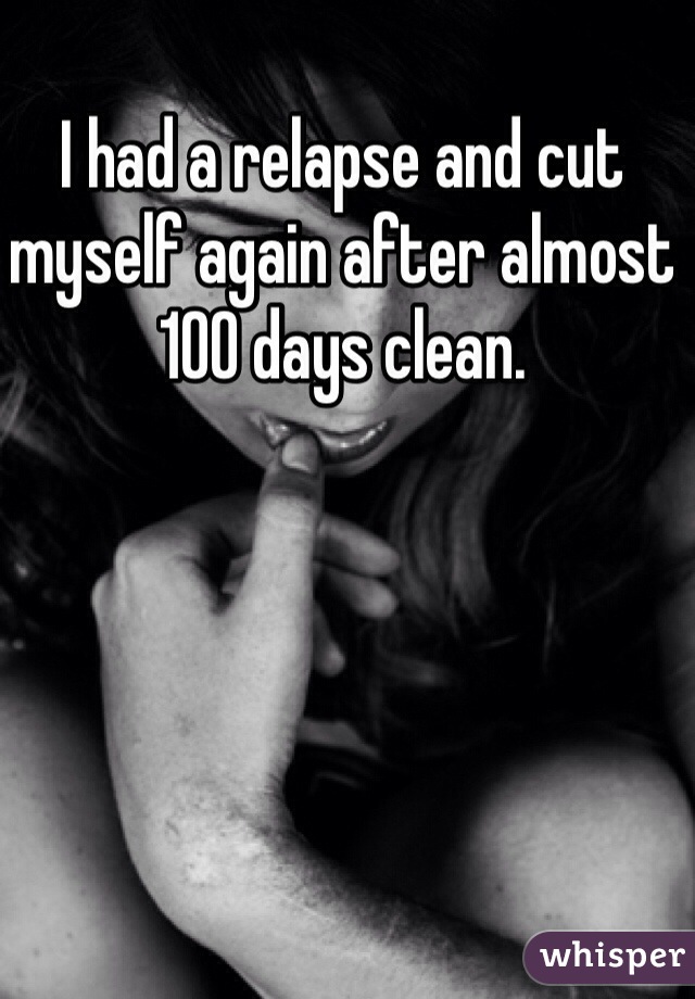 I had a relapse and cut myself again after almost 100 days clean.