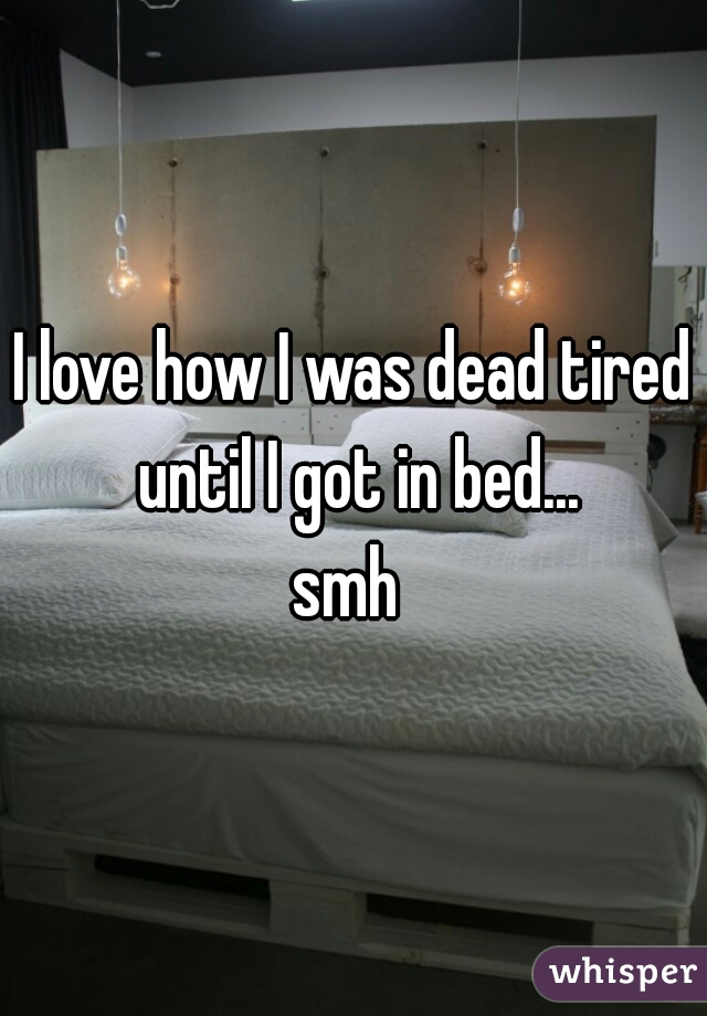 I love how I was dead tired until I got in bed...
smh 