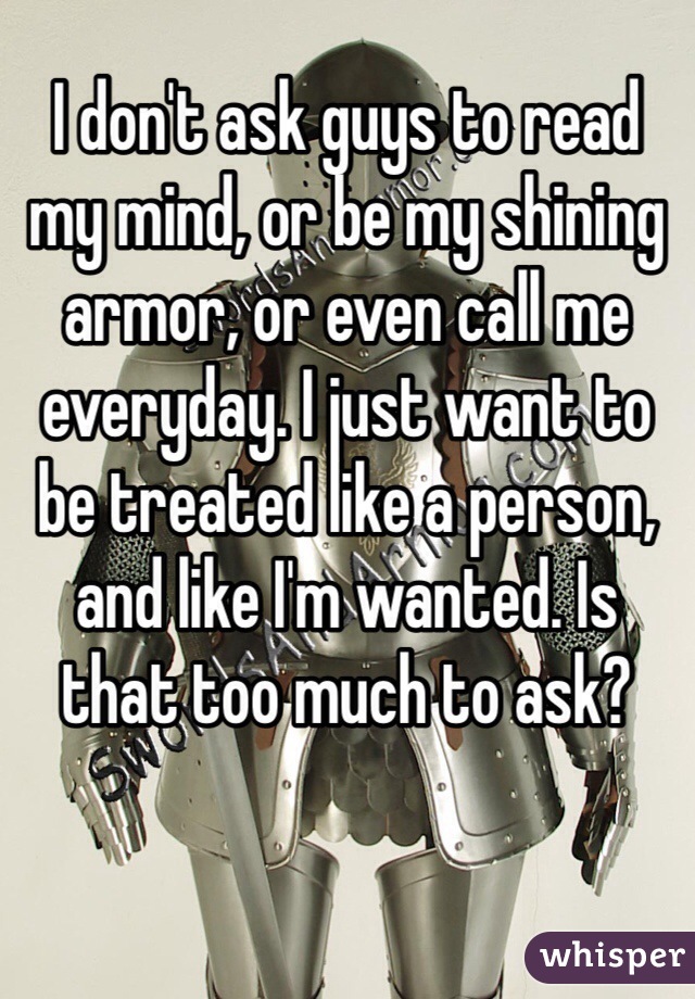 I don't ask guys to read my mind, or be my shining armor, or even call me everyday. I just want to be treated like a person, and like I'm wanted. Is that too much to ask? 