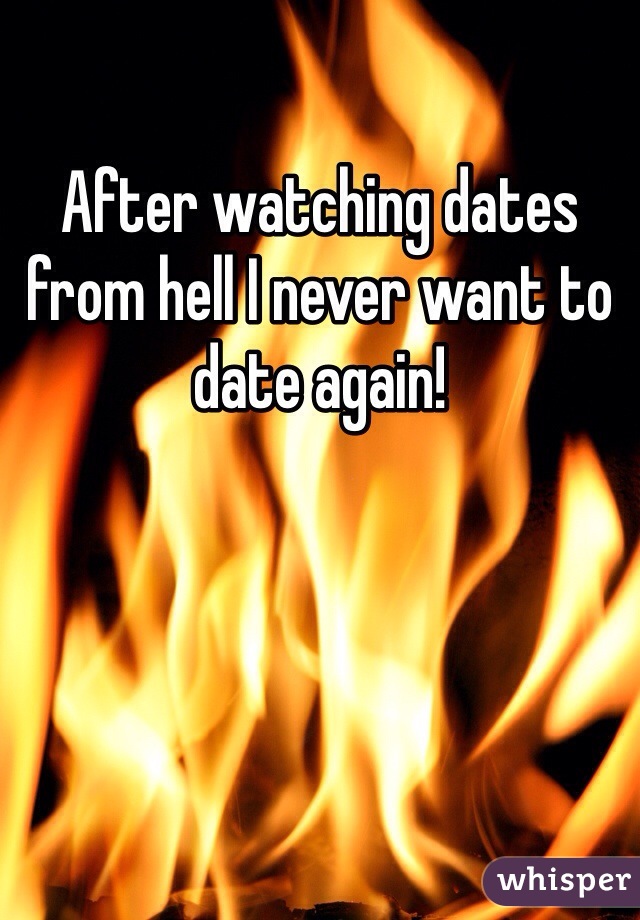 After watching dates from hell I never want to date again! 