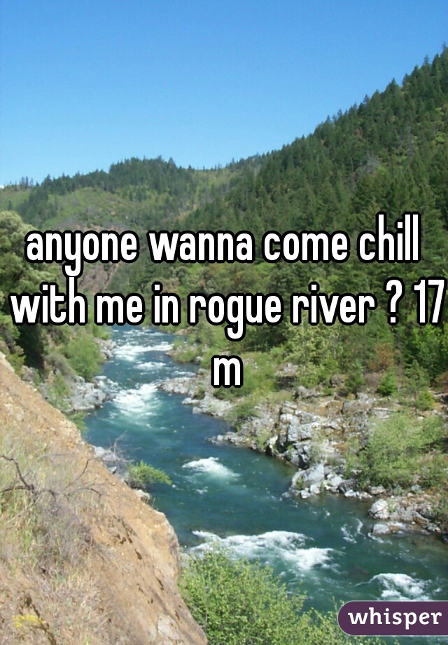 anyone wanna come chill with me in rogue river ? 17 m