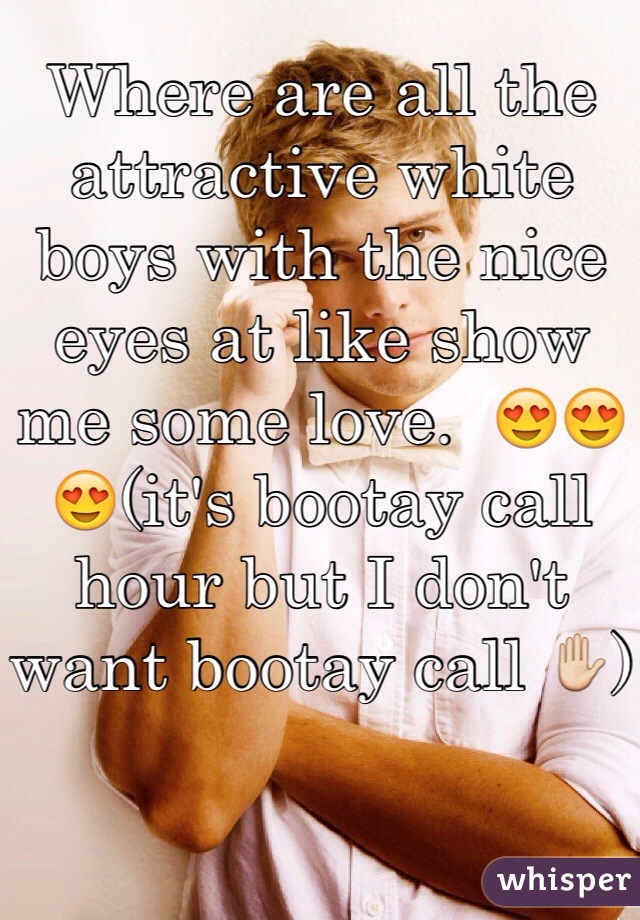 Where are all the attractive white boys with the nice eyes at like show me some love.  😍😍😍(it's bootay call hour but I don't want bootay call ✋)