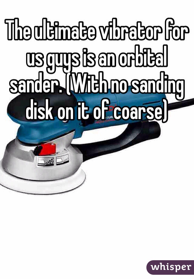 The ultimate vibrator for us guys is an orbital sander. (With no sanding disk on it of coarse)