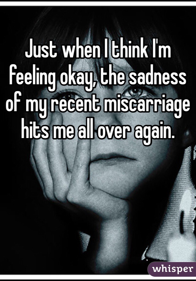 Just when I think I'm feeling okay, the sadness of my recent miscarriage hits me all over again. 