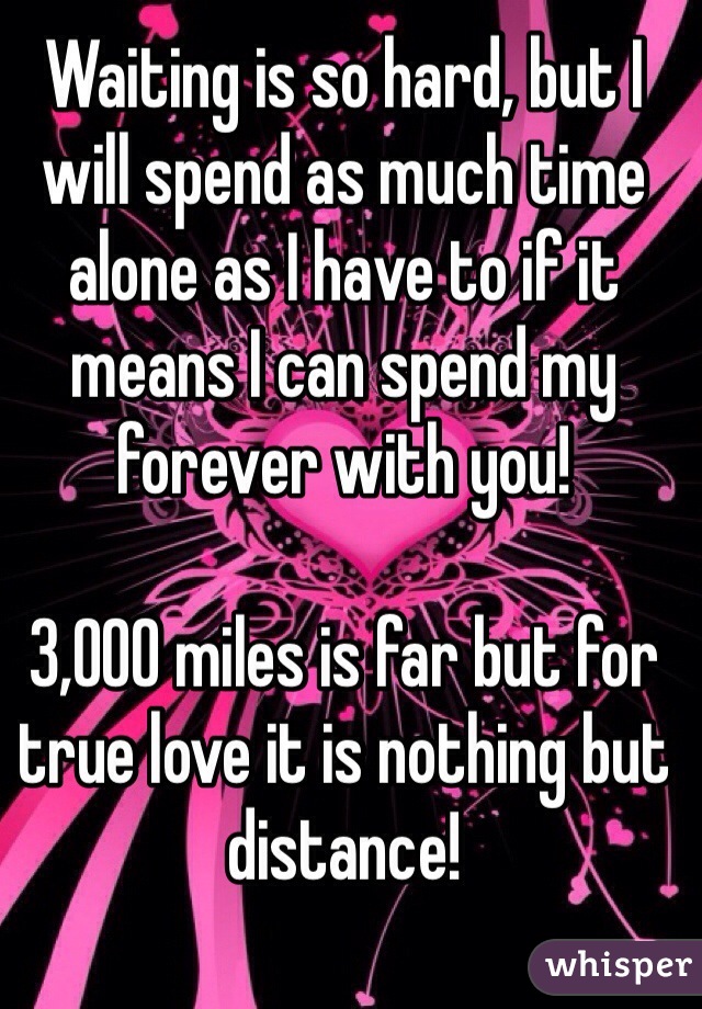 Waiting is so hard, but I will spend as much time alone as I have to if it means I can spend my forever with you! 

3,000 miles is far but for true love it is nothing but distance!