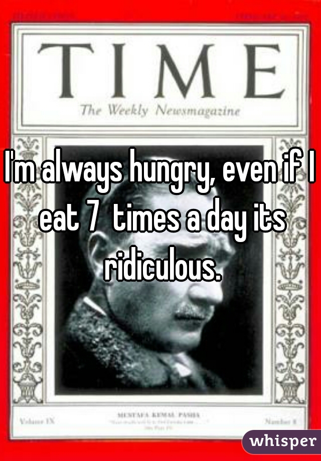 I'm always hungry, even if I eat 7  times a day its ridiculous.