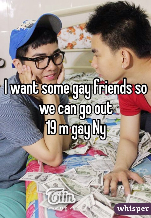 I want some gay friends so we can go out
19 m gay Ny