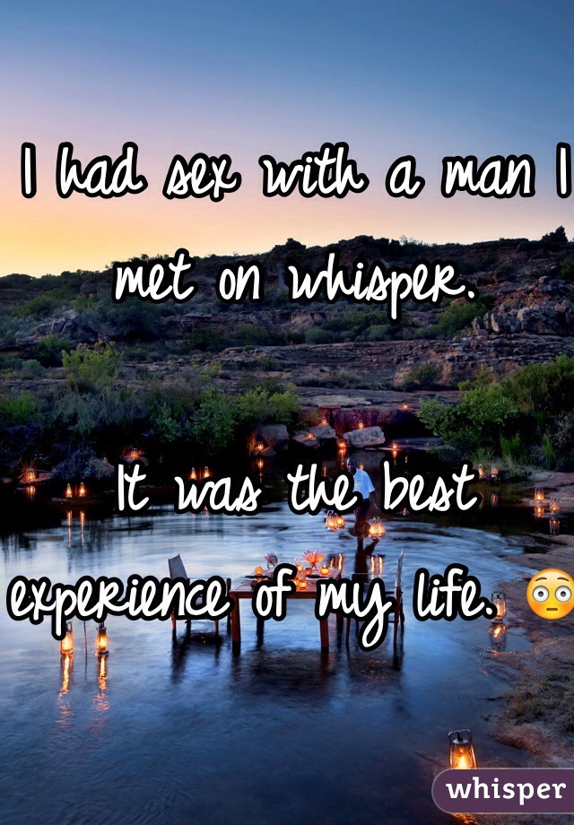 I had sex with a man I met on whisper. 

It was the best experience of my life. 😳