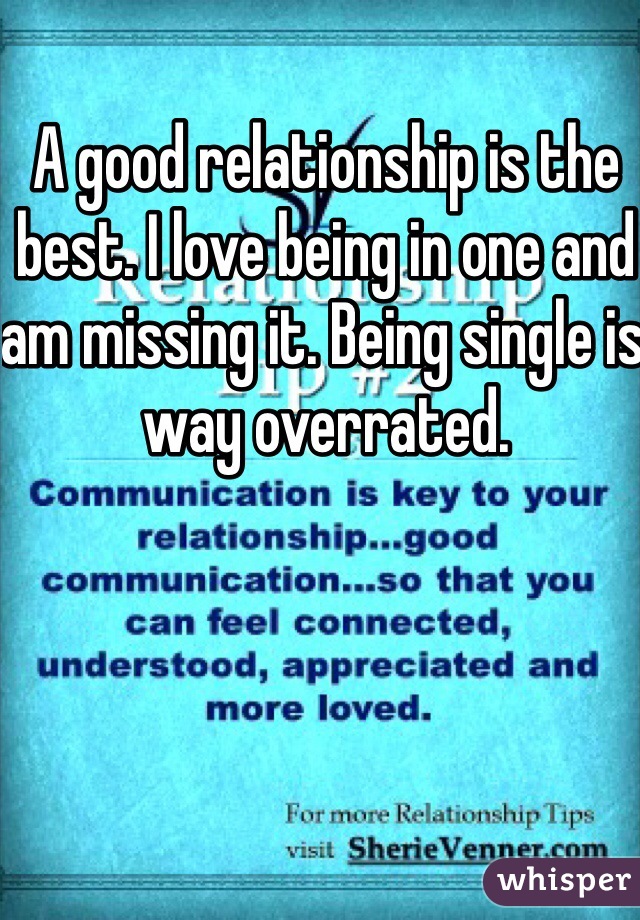 A good relationship is the best. I love being in one and am missing it. Being single is way overrated. 