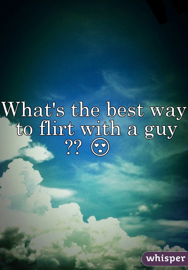 What's the best way to flirt with a guy ?? 😍    