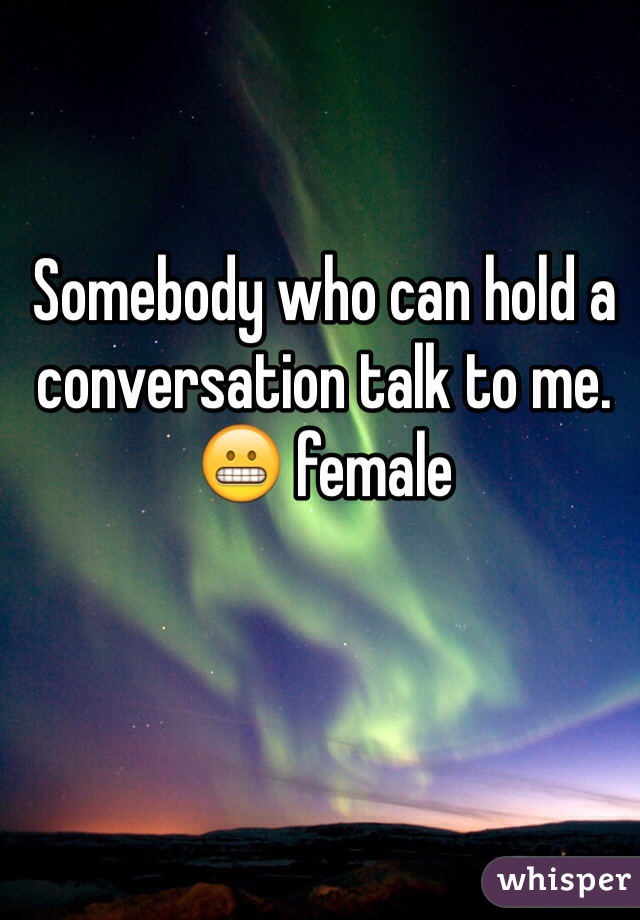 Somebody who can hold a conversation talk to me. 😬 female