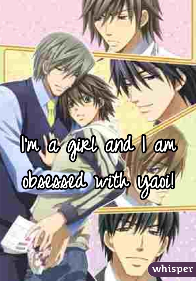 

I'm a girl and I am obsessed with yaoi!
