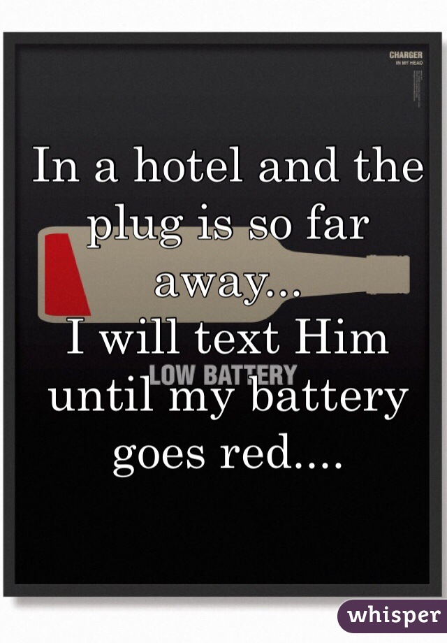 In a hotel and the plug is so far away...
I will text Him until my battery goes red....