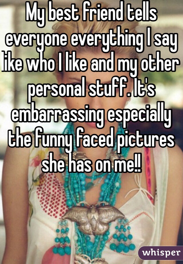 My best friend tells everyone everything I say like who I like and my other personal stuff. It's embarrassing especially the funny faced pictures she has on me!!