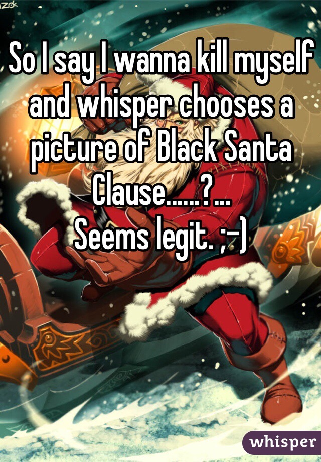 So I say I wanna kill myself and whisper chooses a picture of Black Santa Clause......?...
Seems legit. ;-)