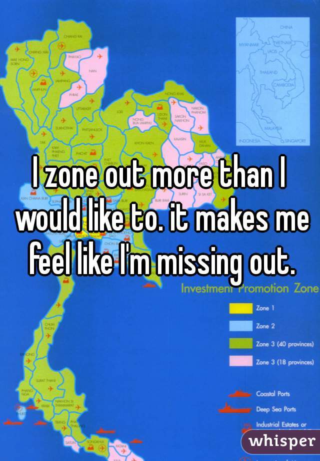 I zone out more than I would like to. it makes me feel like I'm missing out.