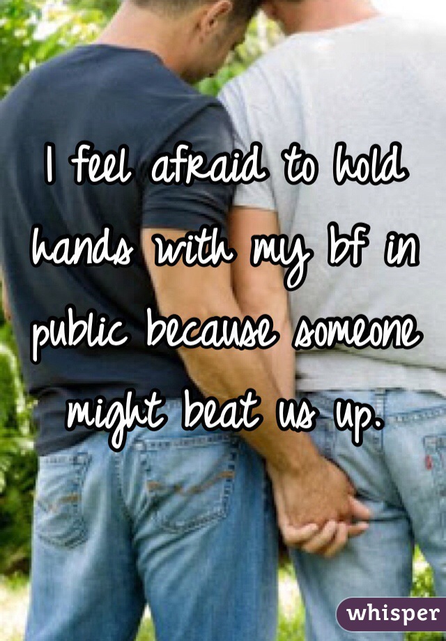 I feel afraid to hold hands with my bf in public because someone might beat us up. 