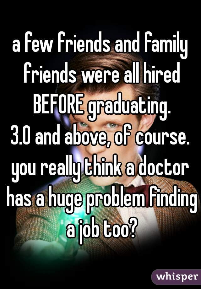 a few friends and family friends were all hired BEFORE graduating.
3.0 and above, of course.
you really think a doctor has a huge problem finding a job too?