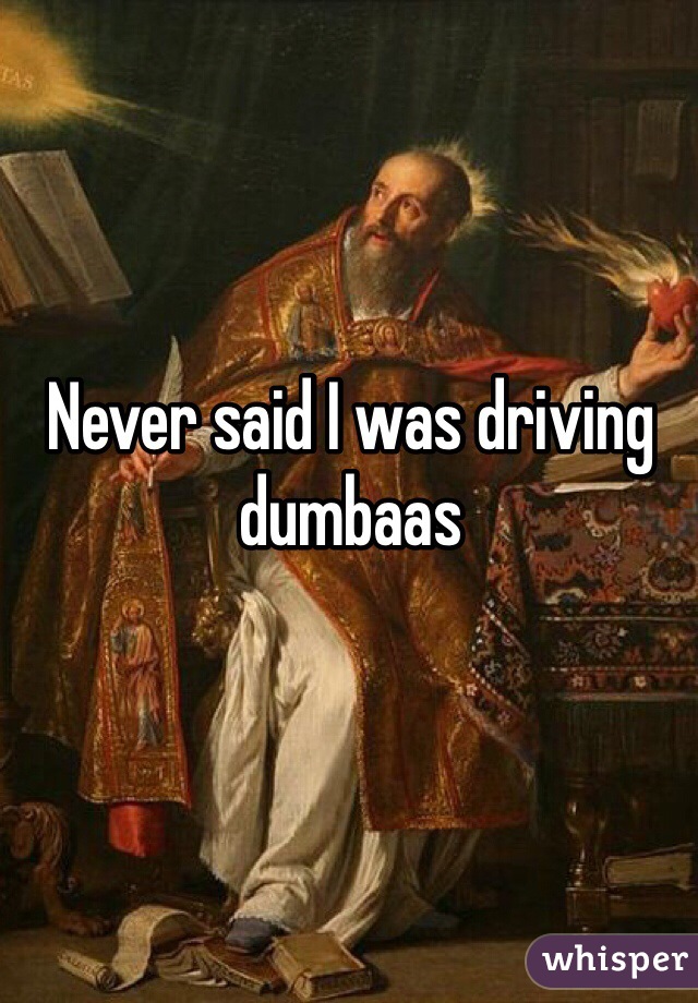 Never said I was driving dumbaas 