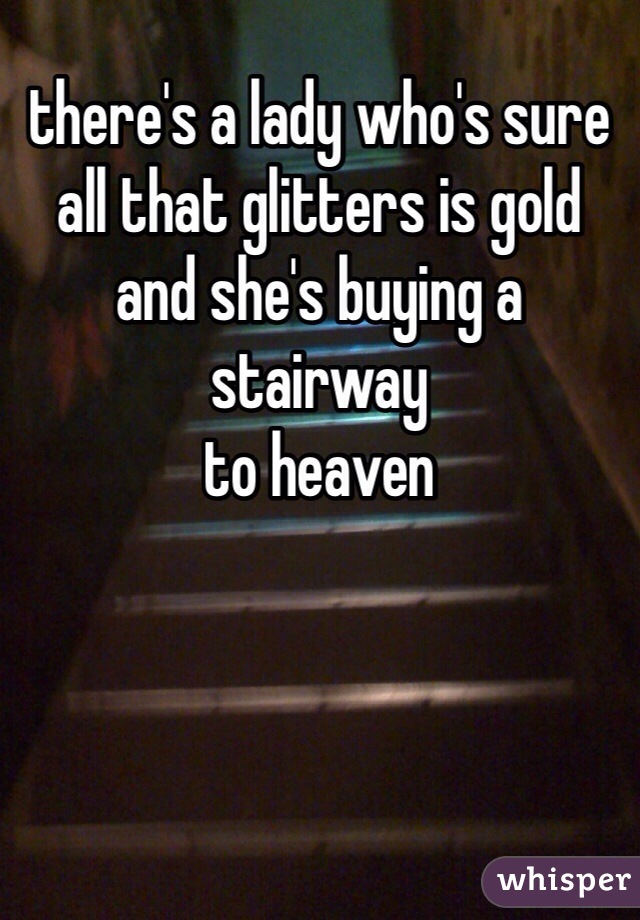 there's a lady who's sure
all that glitters is gold
and she's buying a stairway
to heaven