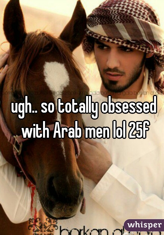 ugh.. so totally obsessed with Arab men lol 25f
