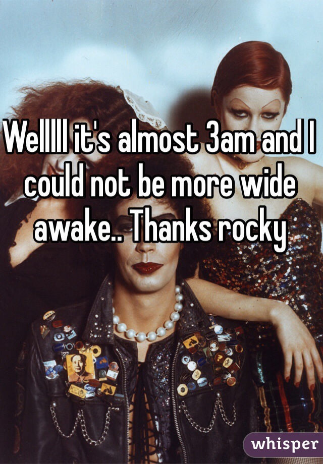 Welllll it's almost 3am and I could not be more wide awake.. Thanks rocky 