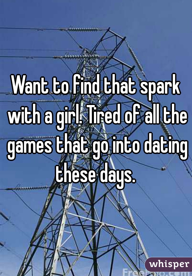 Want to find that spark with a girl. Tired of all the games that go into dating these days. 