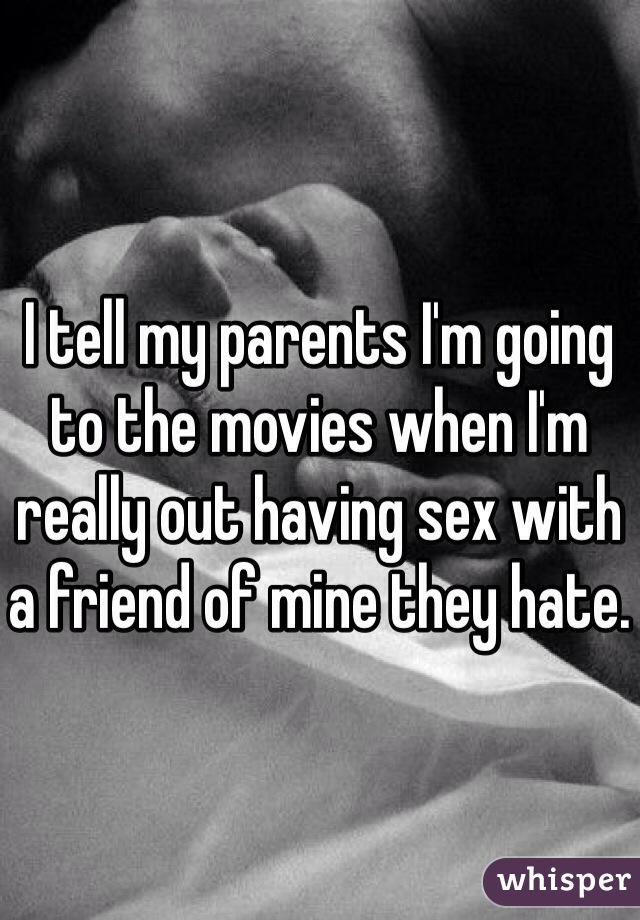 I tell my parents I'm going to the movies when I'm really out having sex with a friend of mine they hate.