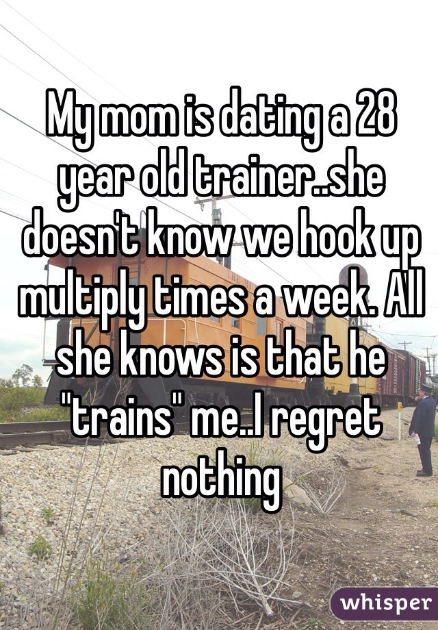 My mom is dating a 28 year old trainer..she doesn't know we hook up multiply times a week. All she knows is that he "trains" me..I regret nothing 