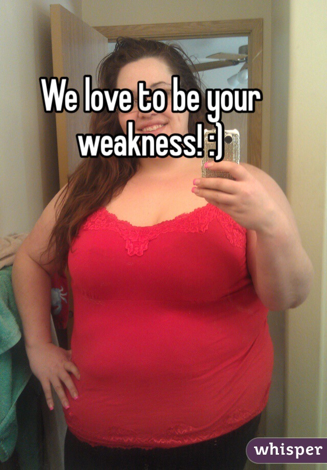 We love to be your weakness! :)