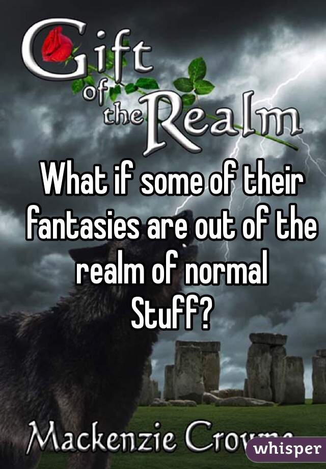 What if some of their fantasies are out of the realm of normal
Stuff?