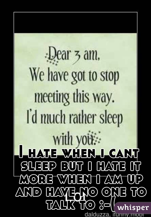 I hate when i cant sleep but i hate it more when i am up and have no one to talk to :-(