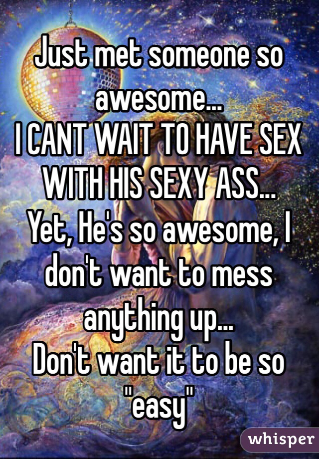 Just met someone so awesome...
I CANT WAIT TO HAVE SEX WITH HIS SEXY ASS...
Yet, He's so awesome, I don't want to mess anything up...
Don't want it to be so "easy"