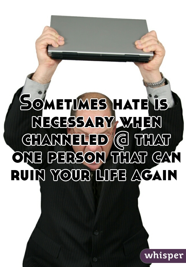 Sometimes hate is necessary when channeled @ that one person that can ruin your life again   