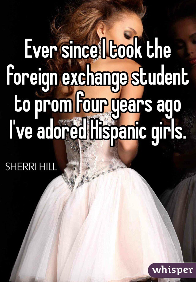 Ever since I took the foreign exchange student to prom four years ago I've adored Hispanic girls. 