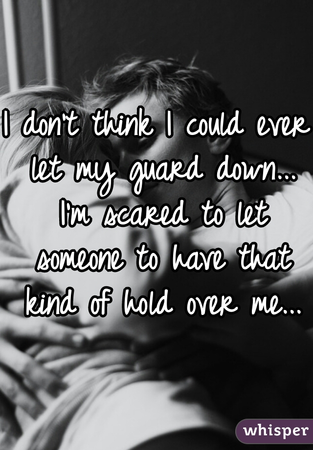 I don't think I could ever let my guard down... I'm scared to let someone to have that kind of hold over me...