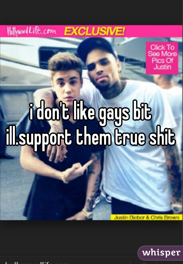 i don't like gays bit ill.support them true shit 