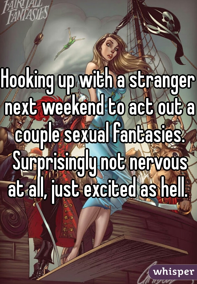 Hooking up with a stranger next weekend to act out a couple sexual fantasies. Surprisingly not nervous at all, just excited as hell. 