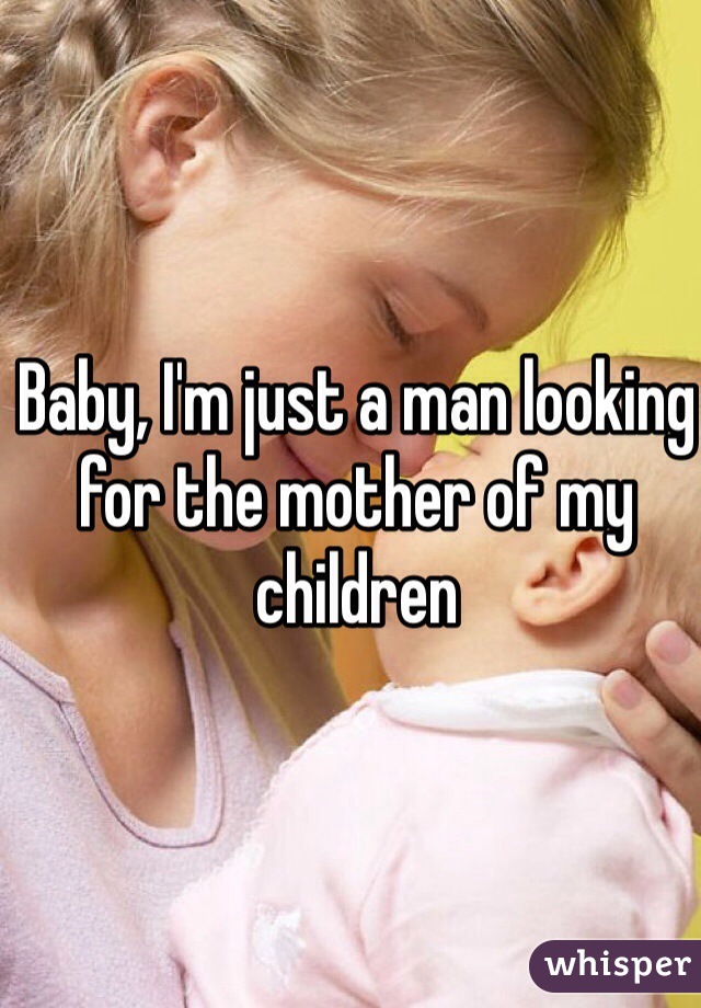 Baby, I'm just a man looking for the mother of my children 