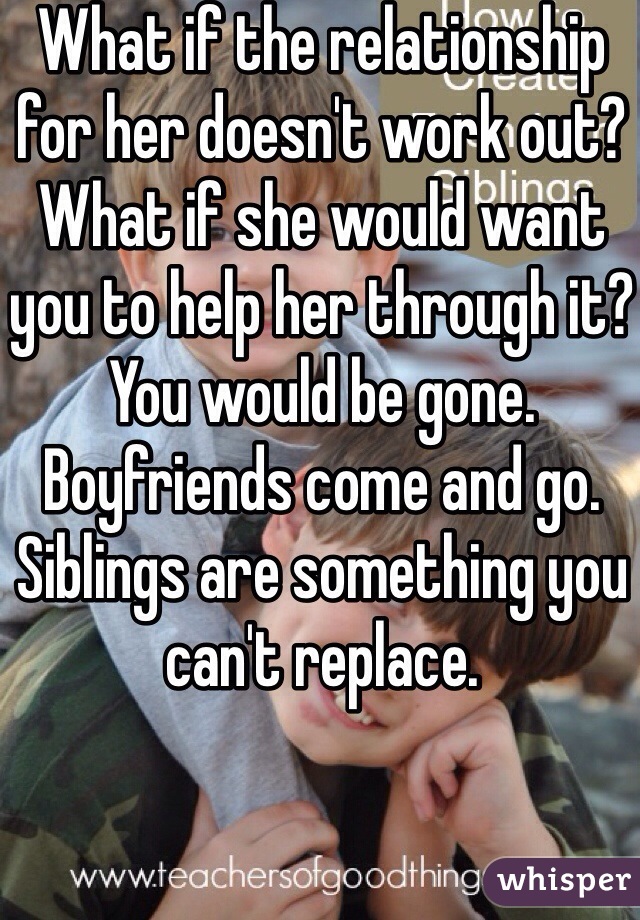 What if the relationship for her doesn't work out?
What if she would want you to help her through it?
You would be gone.
Boyfriends come and go. Siblings are something you can't replace.