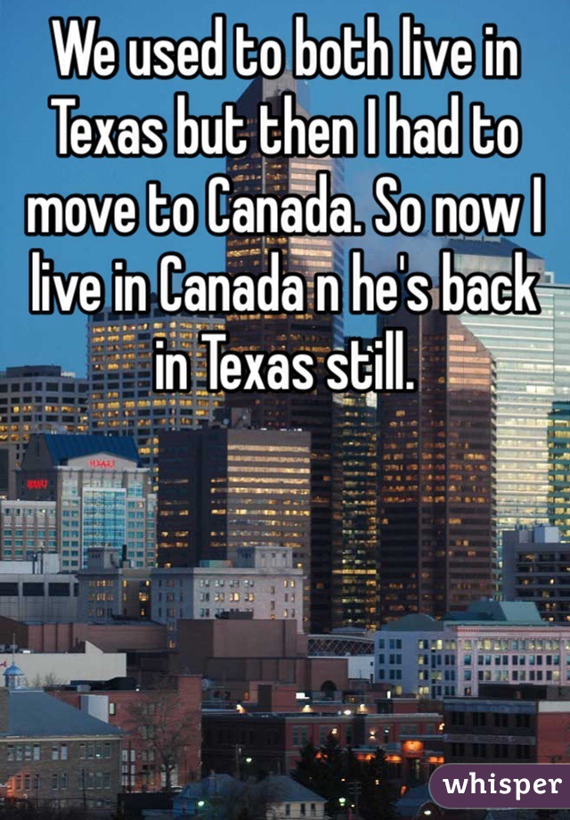 We used to both live in Texas but then I had to move to Canada. So now I live in Canada n he's back in Texas still. 